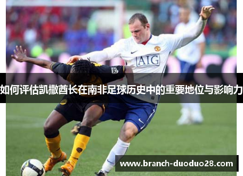 如何评估凯撒酋长在南非足球历史中的重要地位与影响力