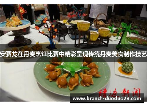 安赛龙在丹麦烹饪比赛中精彩呈现传统丹麦美食制作技艺