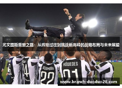 尤文图斯重塑之路：从辉煌过往到挑战新高峰的战略布局与未来展望