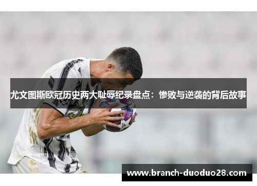 尤文图斯欧冠历史两大耻辱纪录盘点：惨败与逆袭的背后故事