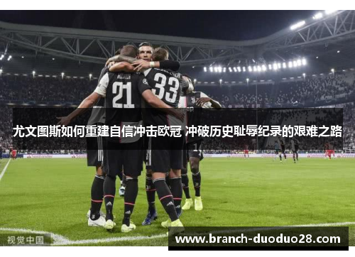 尤文图斯如何重建自信冲击欧冠 冲破历史耻辱纪录的艰难之路