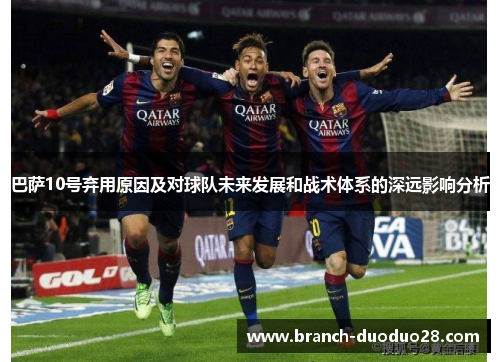巴萨10号弃用原因及对球队未来发展和战术体系的深远影响分析
