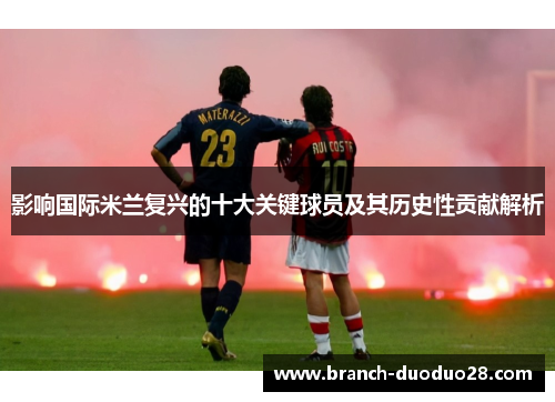 影响国际米兰复兴的十大关键球员及其历史性贡献解析
