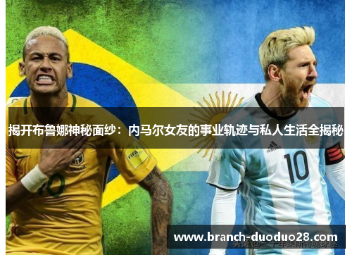 揭开布鲁娜神秘面纱：内马尔女友的事业轨迹与私人生活全揭秘