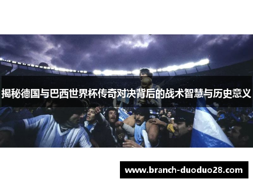 揭秘德国与巴西世界杯传奇对决背后的战术智慧与历史意义