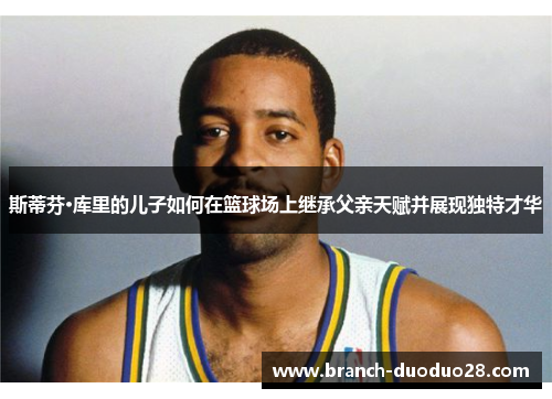 斯蒂芬·库里的儿子如何在篮球场上继承父亲天赋并展现独特才华