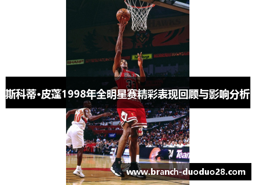 斯科蒂·皮蓬1998年全明星赛精彩表现回顾与影响分析