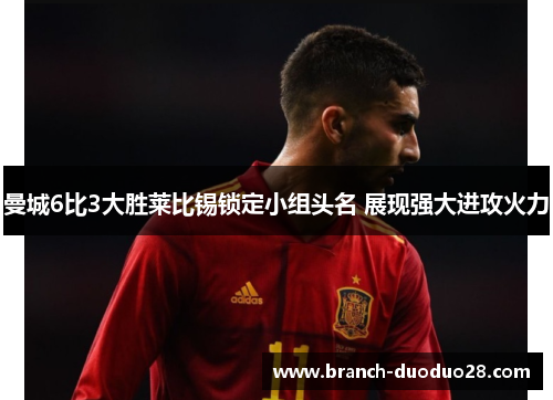 曼城6比3大胜莱比锡锁定小组头名 展现强大进攻火力