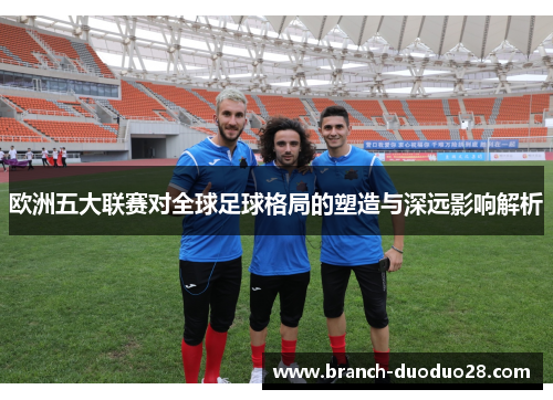 欧洲五大联赛对全球足球格局的塑造与深远影响解析
