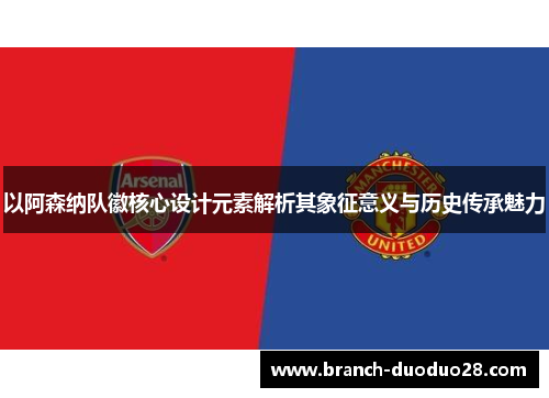 以阿森纳队徽核心设计元素解析其象征意义与历史传承魅力