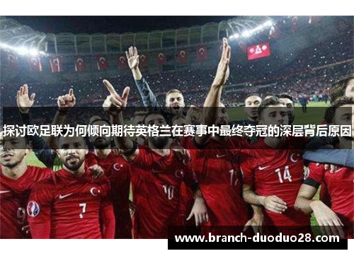 探讨欧足联为何倾向期待英格兰在赛事中最终夺冠的深层背后原因