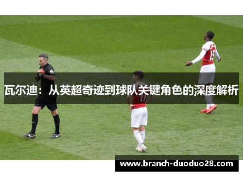 瓦尔迪：从英超奇迹到球队关键角色的深度解析