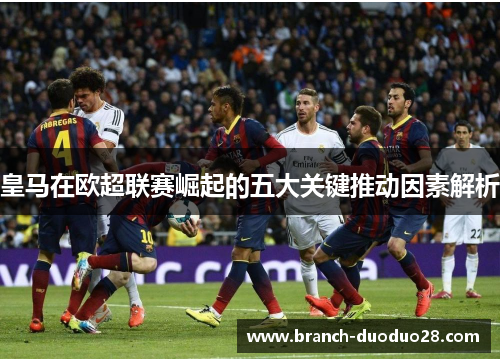 皇马在欧超联赛崛起的五大关键推动因素解析