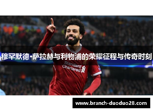 穆罕默德·萨拉赫与利物浦的荣耀征程与传奇时刻