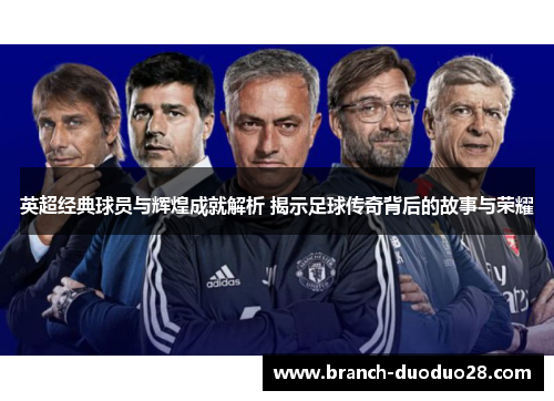 英超经典球员与辉煌成就解析 揭示足球传奇背后的故事与荣耀