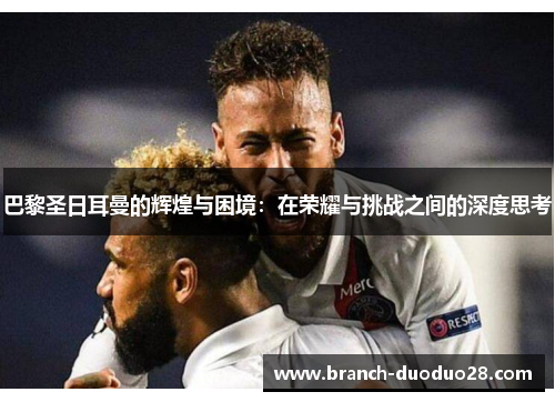 巴黎圣日耳曼的辉煌与困境：在荣耀与挑战之间的深度思考