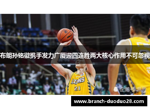 布朗孙铭徽携手发力广厦迎四连胜两大核心作用不可忽视