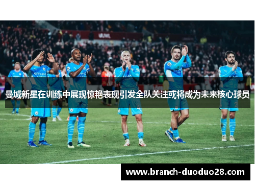 曼城新星在训练中展现惊艳表现引发全队关注或将成为未来核心球员