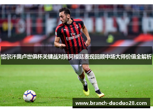 恰尔汗奥卢世俱杯关键战对阵阿根廷表现回顾中场大师价值全解析