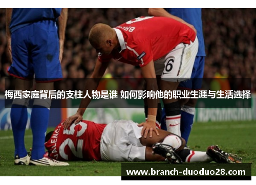 梅西家庭背后的支柱人物是谁 如何影响他的职业生涯与生活选择