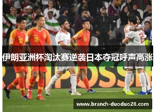 伊朗亚洲杯淘汰赛逆袭日本夺冠呼声高涨