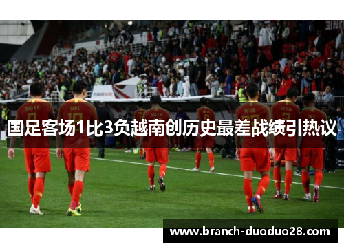 国足客场1比3负越南创历史最差战绩引热议 国足客场1比3负越南创历史最差战绩引热议
