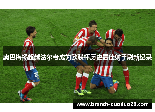 奥巴梅扬超越法尔考成为欧联杯历史最佳射手刷新纪录