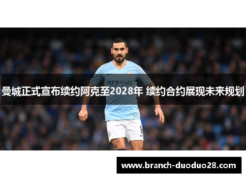 曼城正式宣布续约阿克至2028年 续约合约展现未来规划 曼城正式宣布续约阿克至2028年 续约合约展现未来规划