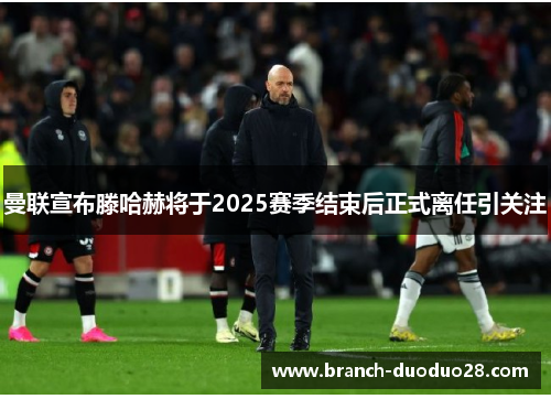 曼联宣布滕哈赫将于2025赛季结束后正式离任引关注 曼联宣布滕哈赫将于2025赛季结束后正式离任引关注