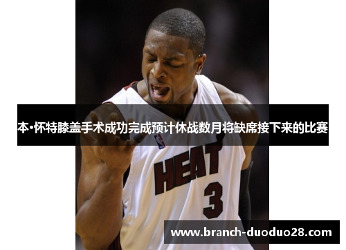 本·怀特膝盖手术成功完成预计休战数月将缺席接下来的比赛