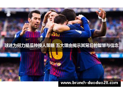 球迷为何力挺瓜帅换人策略 五大理由揭示其背后的智慧与信念