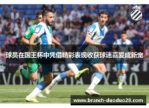 球员在国王杯中凭借精彩表现收获球迷喜爱成新宠