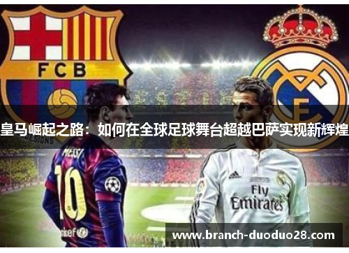 皇马崛起之路：如何在全球足球舞台超越巴萨实现新辉煌