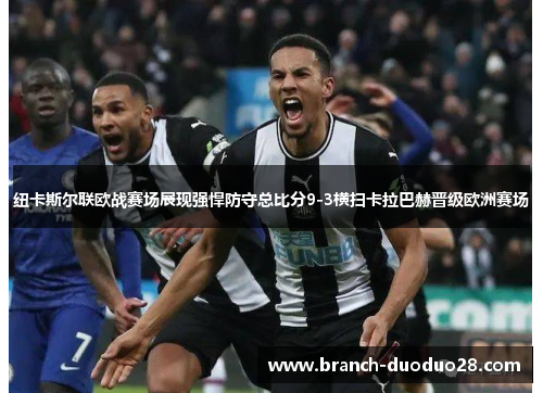 纽卡斯尔联欧战赛场展现强悍防守总比分9-3横扫卡拉巴赫晋级欧洲赛场