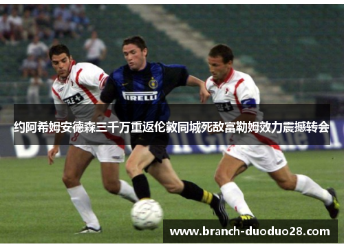 约阿希姆安德森三千万重返伦敦同城死敌富勒姆效力震撼转会