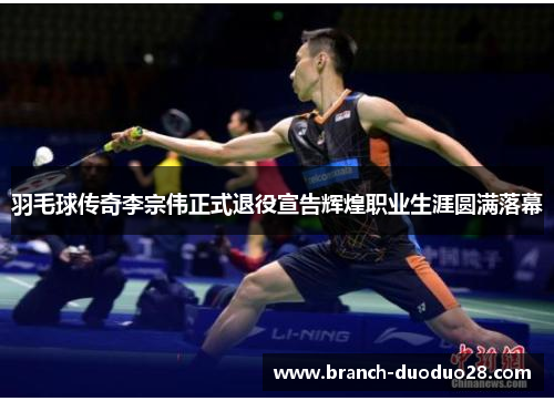 羽毛球传奇李宗伟正式退役宣告辉煌职业生涯圆满落幕