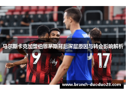 马尔斯卡克加盟伯恩茅斯背后深层原因与转会影响解析